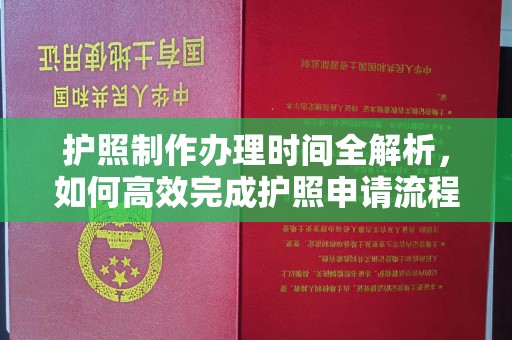 将军护照制作办理时间全解析，如何高效完成护照申请流程